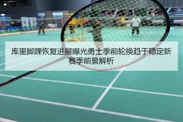 库里脚踝恢复进展曝光勇士季前轮换趋于稳定新赛季前景解析