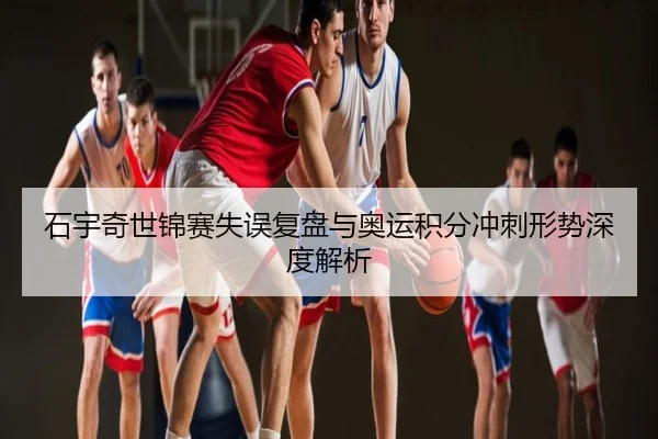 石宇奇世锦赛失误复盘与奥运积分冲刺形势深度解析