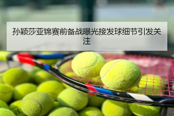 孙颖莎亚锦赛前备战曝光接发球细节引发关注